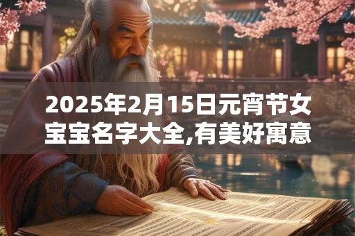 2025年2月15日元宵节女宝宝名字大全,有美好寓意的女孩名字