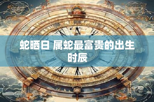 蛇晒日 属蛇最富贵的出生时辰
