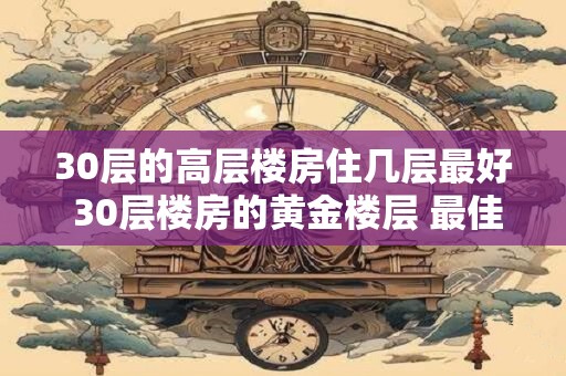 30层的高层楼房住几层最好 30层楼房的黄金楼层 最佳楼层