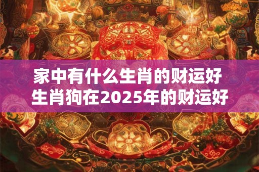 家中有什么生肖的财运好 生肖狗在2025年的财运好吗