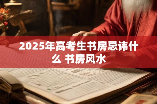 2025年高考生书房忌讳什么 书房风水