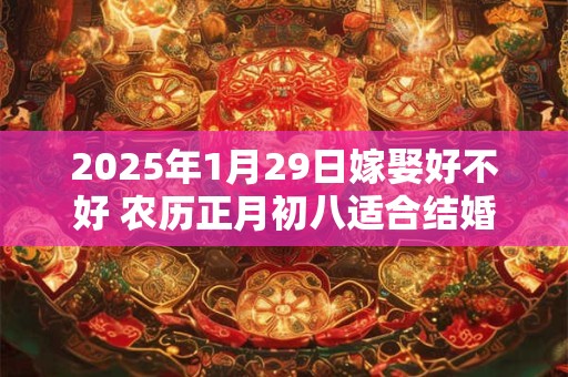2025年1月29日嫁娶好不好 农历正月初八适合结婚吗
