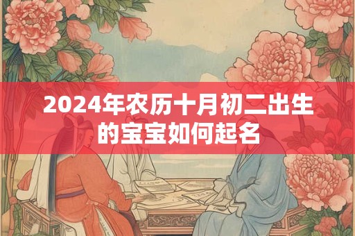 2024年农历十月初二出生的宝宝如何起名
