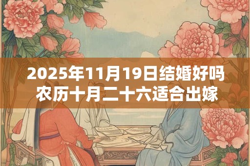 2025年11月19日结婚好吗 农历十月二十六适合出嫁娶亲吗