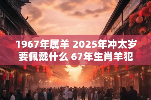 1967年属羊 2025年冲太岁要佩戴什么 67年生肖羊犯太岁怎么化解