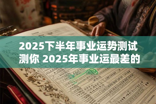 2025下半年事业运势测试 测你 2025年事业运最差的月份