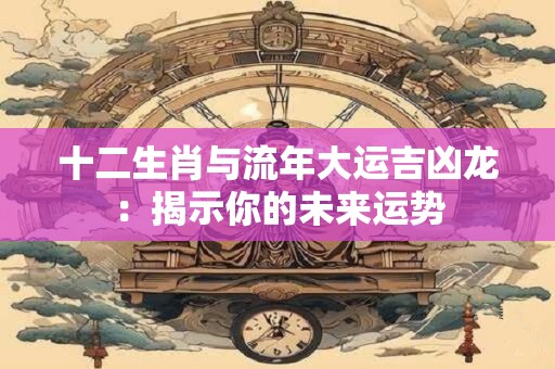 十二生肖与流年大运吉凶龙：揭示你的未来运势