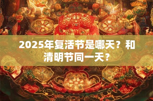 2025年复活节是哪天？和清明节同一天？