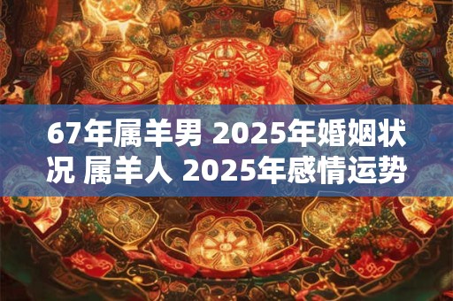 67年属羊男 2025年婚姻状况 属羊人 2025年感情运势