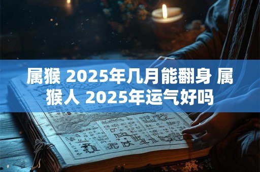 属猴 2025年几月能翻身 属猴人 2025年运气好吗
