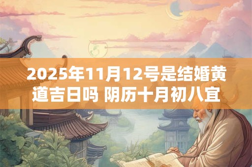 2025年11月12号是结婚黄道吉日吗 阴历十月初八宜嫁娶吗