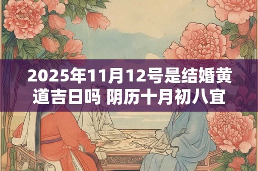 2025年11月12号是结婚黄道吉日吗 阴历十月初八宜嫁娶吗