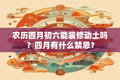 农历四月初六能装修动土吗?四月有什么禁忌? 农历四月初六能装修动土吗?四月有什么禁忌?