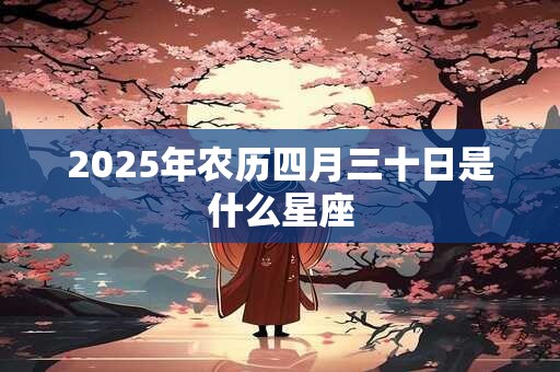 2025年农历四月三十日是什么星座