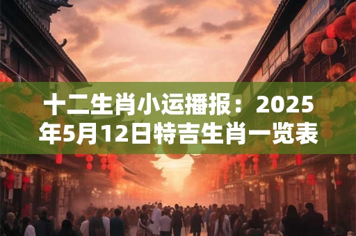 十二生肖小运播报：2025年5月12日特吉生肖一览表