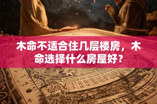 木命不适合住几层楼房，木命选择什么房屋好？