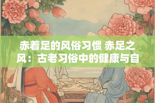 赤着足的风俗习惯 赤足之风：古老习俗中的健康与自由