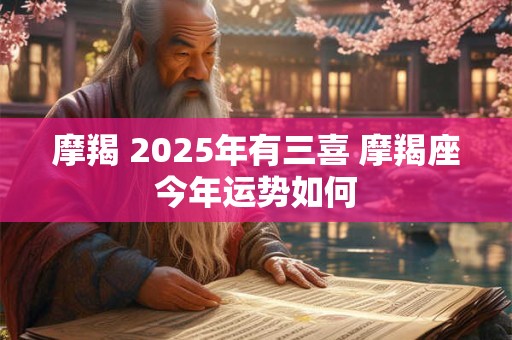 摩羯 2025年有三喜 摩羯座今年运势如何