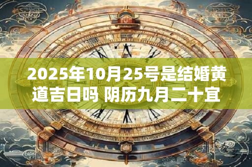 2025年10月25号是结婚黄道吉日吗 阴历九月二十宜嫁娶吗