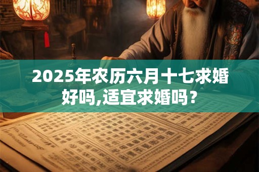 2025年农历六月十七求婚好吗,适宜求婚吗？