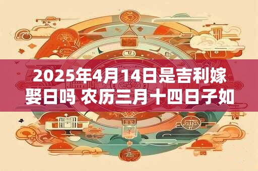 2025年4月14日是吉利嫁娶日吗 农历三月十四日子如何