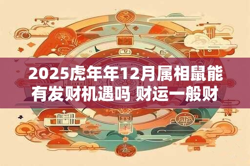 2025虎年年12月属相鼠能有发财机遇吗 财运一般财星祝福