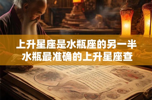 上升星座是水瓶座的另一半 水瓶最准确的上升星座查询表