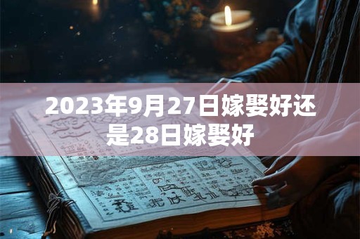 2023年9月27日嫁娶好还是28日嫁娶好