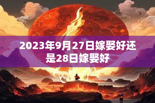 2023年9月27日嫁娶好还是28日嫁娶好