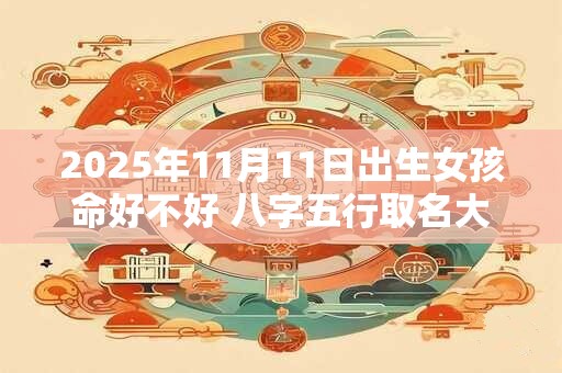 2025年11月11日出生女孩命好不好 八字五行取名大全
