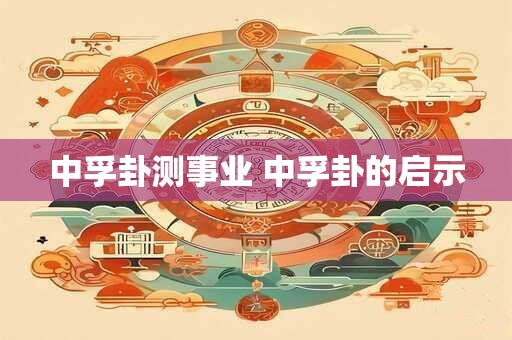 中孚卦测事业 中孚卦的启示