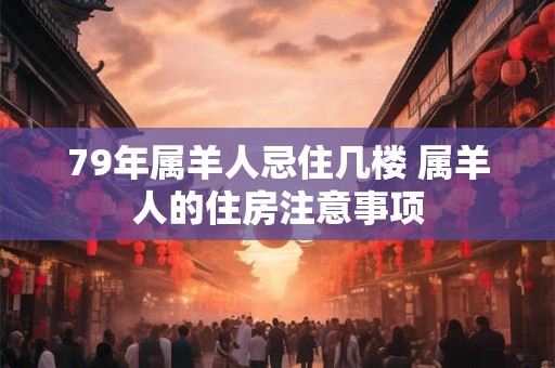 79年属羊人忌住几楼 属羊人的住房注意事项
