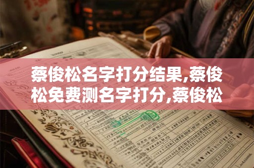 蔡俊松名字打分结果,蔡俊松免费测名字打分,蔡俊松周易免费测名字打分