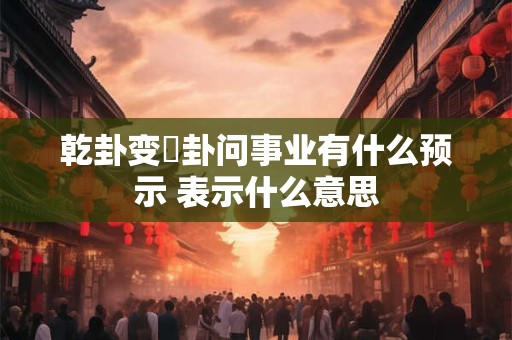 乾卦变姤卦问事业有什么预示 表示什么意思