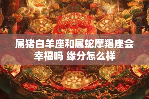 属猪白羊座和属蛇摩羯座会幸福吗 缘分怎么样