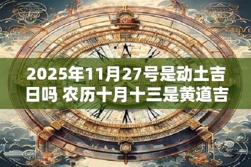 2025年11月27号是动土吉日吗 农历十月十三是黄道吉日吗