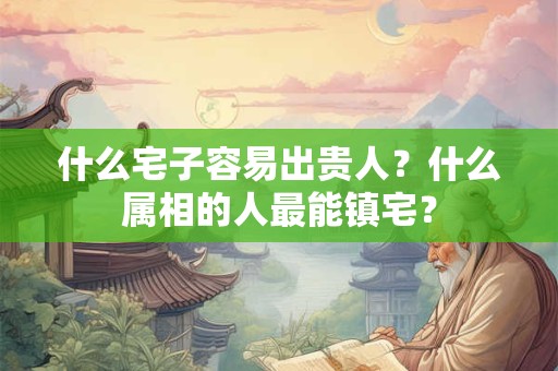 什么宅子容易出贵人？什么属相的人最能镇宅？