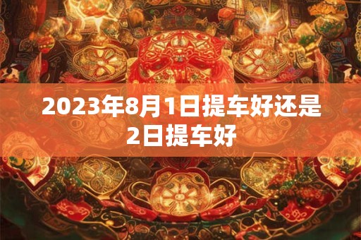 2023年8月1日提车好还是2日提车好
