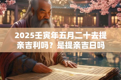 2026壬寅年五月二十去提亲吉利吗？是提亲吉日吗
