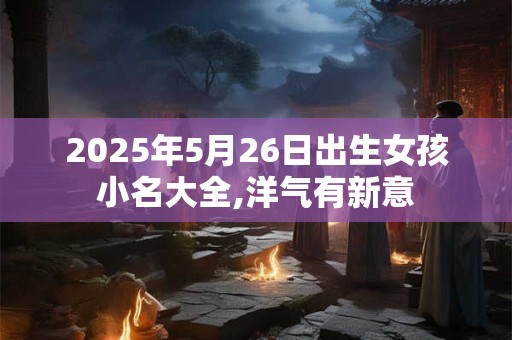 2025年5月26日出生女孩小名大全,洋气有新意
