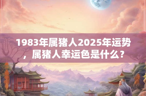 1983年属猪人2025年运势，属猪人幸运色是什么？