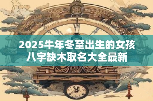 2025牛年冬至出生的女孩八字缺木取名大全最新