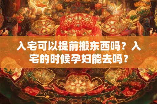入宅可以提前搬东西吗？入宅的时候孕妇能去吗？