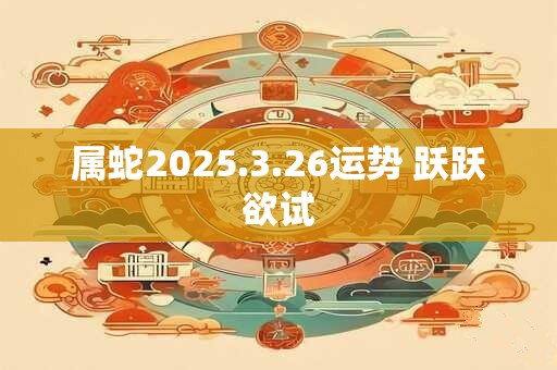 属蛇2025.3.26运势 跃跃欲试