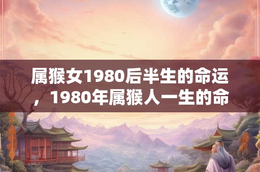 属猴女1980后半生的命运，1980年属猴人一生的命运
