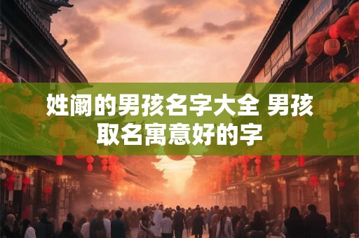 姓阚的男孩名字大全 男孩取名寓意好的字 姓阚的男孩名字大全 男孩取名寓意好的字