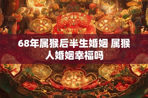 68年属猴后半生婚姻 属猴人婚姻幸福吗