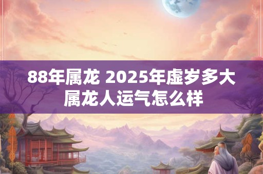 88年属龙 2025年虚岁多大 属龙人运气怎么样