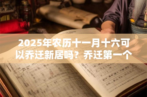 2025年农历十一月十六可以乔迁新居吗？乔迁第一个进门拿什么？