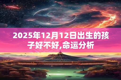 2025年12月12日出生的孩子好不好,命运分析